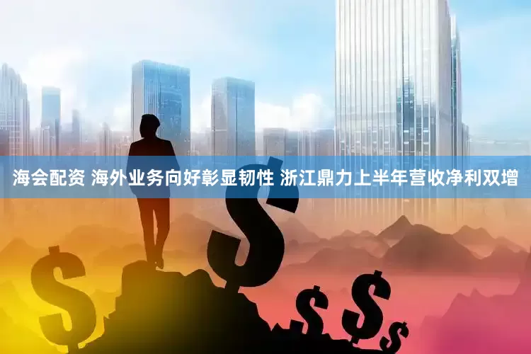 海会配资 海外业务向好彰显韧性 浙江鼎力上半年营收净利双增