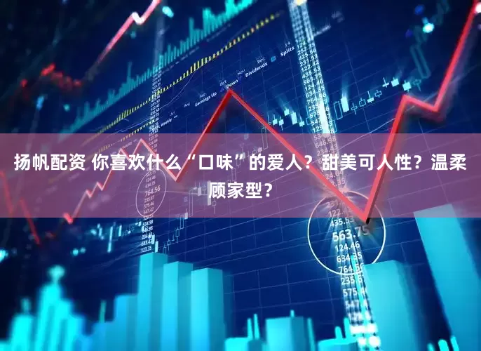 扬帆配资 你喜欢什么“口味”的爱人？甜美可人性？温柔顾家型？