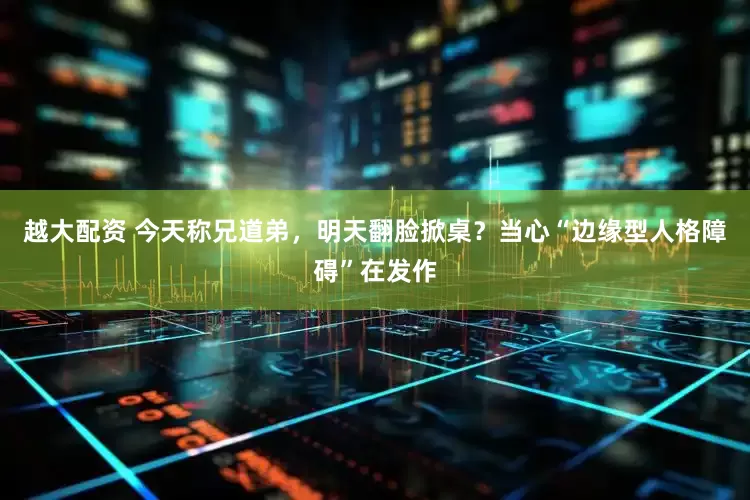 越大配资 今天称兄道弟，明天翻脸掀桌？当心“边缘型人格障碍”在发作