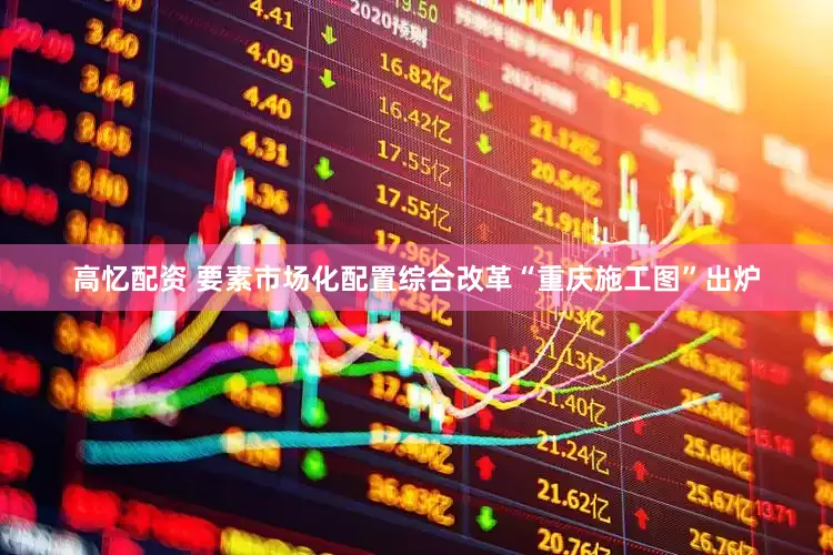 高忆配资 要素市场化配置综合改革“重庆施工图”出炉