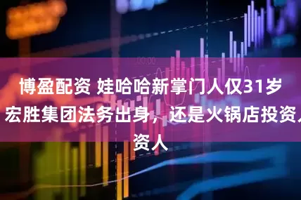 博盈配资 娃哈哈新掌门人仅31岁：宏胜集团法务出身，还是火锅店投资人